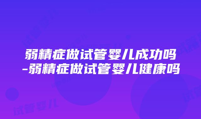 弱精症做试管婴儿成功吗-弱精症做试管婴儿健康吗