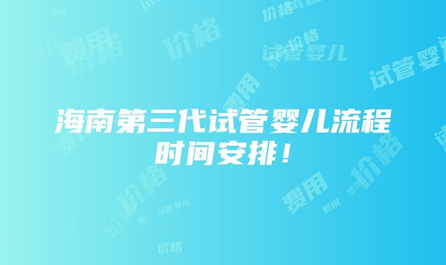 海南第三代试管婴儿流程时间安排！