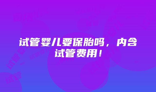 试管婴儿要保胎吗，内含试管费用！