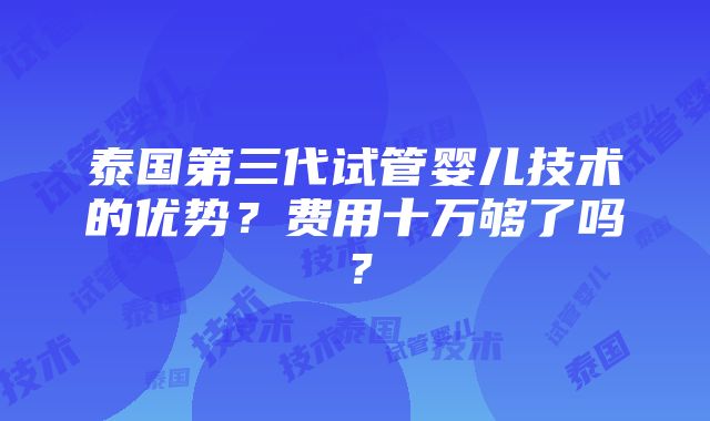 泰国第三代试管婴儿技术的优势？费用十万够了吗？