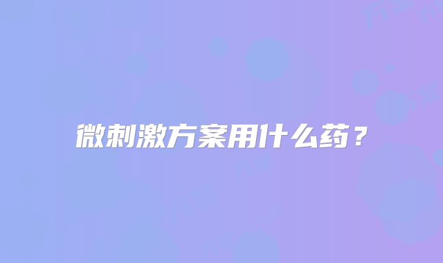 微刺激方案用什么药？