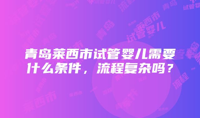 青岛莱西市试管婴儿需要什么条件，流程复杂吗？