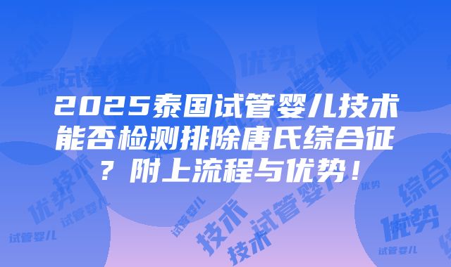 2025泰国试管婴儿技术能否检测排除唐氏综合征？附上流程与优势！