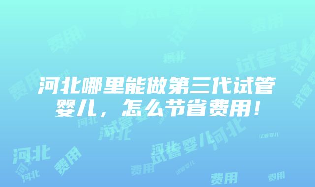 河北哪里能做第三代试管婴儿，怎么节省费用！