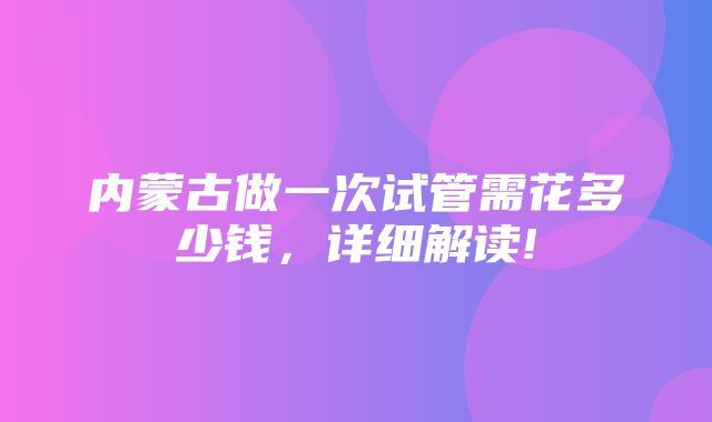 内蒙古做一次试管需花多少钱，详细解读!