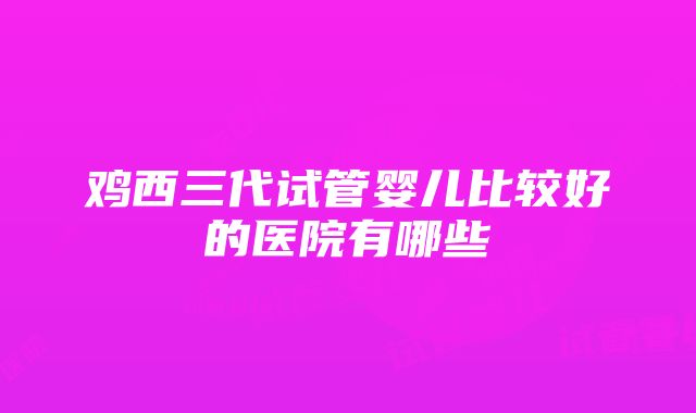 鸡西三代试管婴儿比较好的医院有哪些