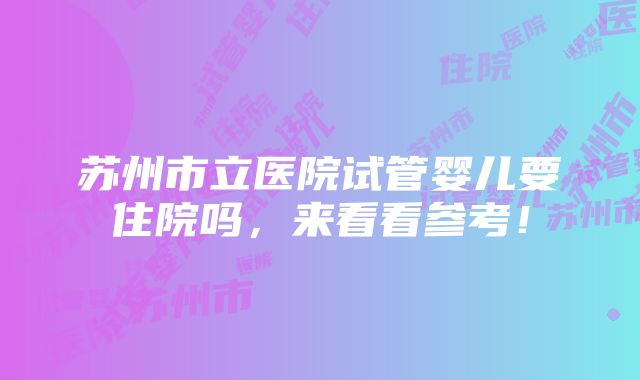 苏州市立医院试管婴儿要住院吗，来看看参考！