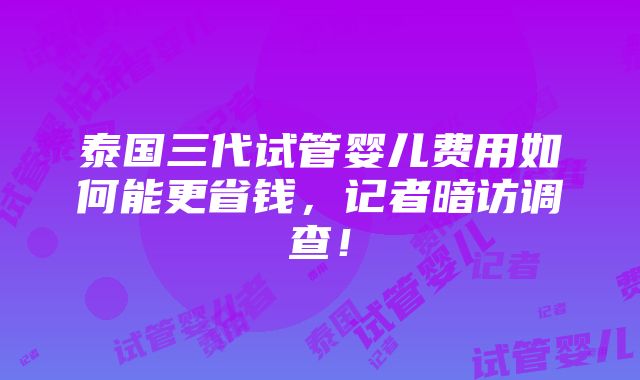 泰国三代试管婴儿费用如何能更省钱，记者暗访调查！