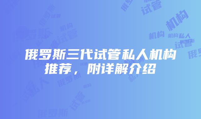 俄罗斯三代试管私人机构推荐，附详解介绍