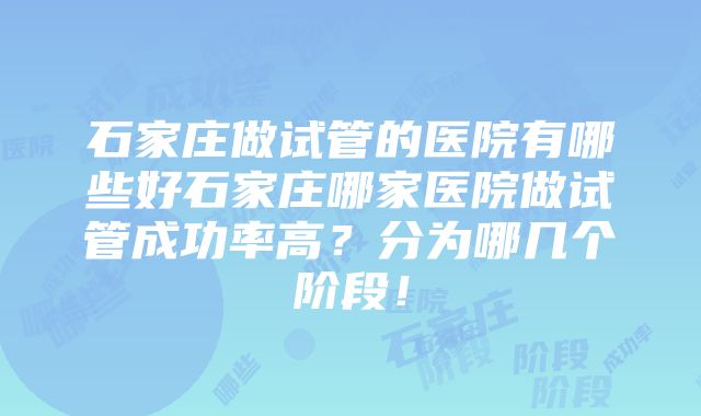 石家庄做试管的医院有哪些好石家庄哪家医院做试管成功率高？分为哪几个阶段！