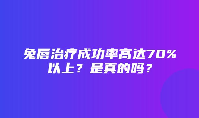 兔唇治疗成功率高达70%以上？是真的吗？