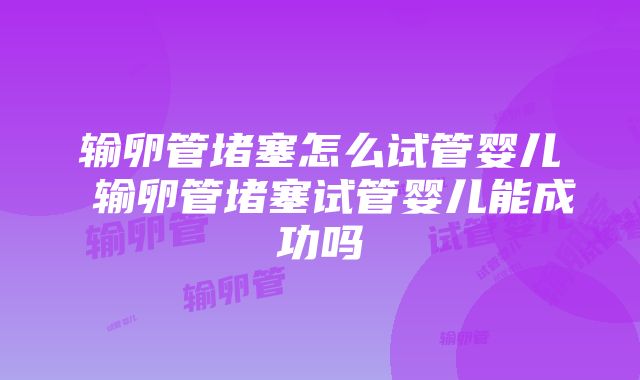 输卵管堵塞怎么试管婴儿 输卵管堵塞试管婴儿能成功吗