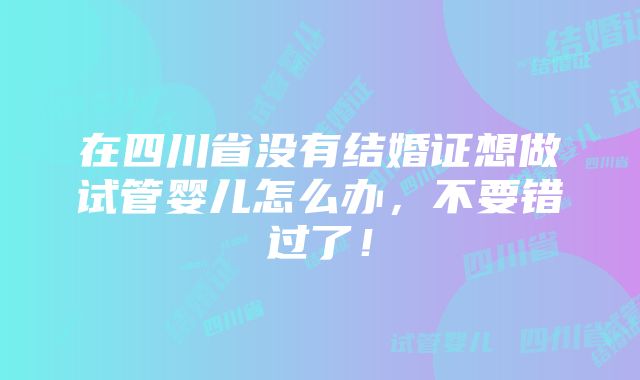 在四川省没有结婚证想做试管婴儿怎么办，不要错过了！