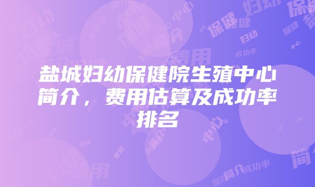 盐城妇幼保健院生殖中心简介，费用估算及成功率排名