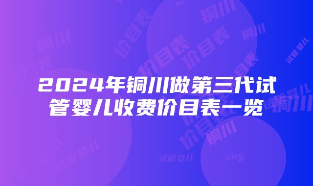 2024年铜川做第三代试管婴儿收费价目表一览