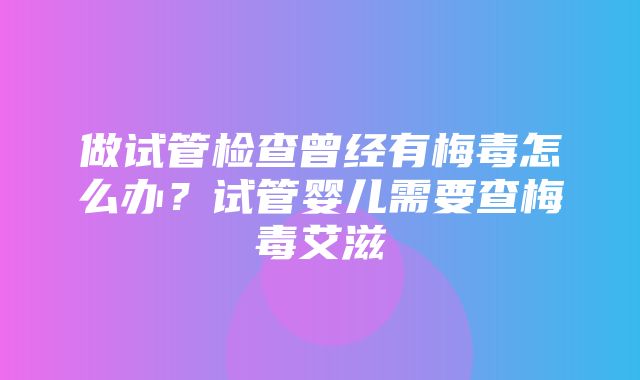 做试管检查曾经有梅毒怎么办？试管婴儿需要查梅毒艾滋