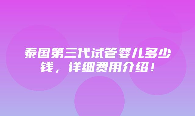 泰国第三代试管婴儿多少钱，详细费用介绍！