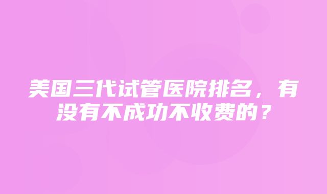 美国三代试管医院排名，有没有不成功不收费的？