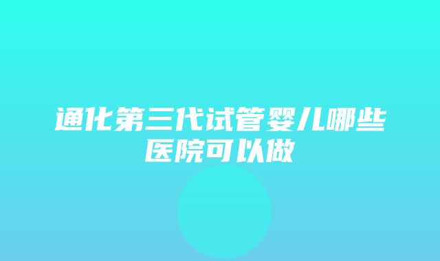 通化第三代试管婴儿哪些医院可以做