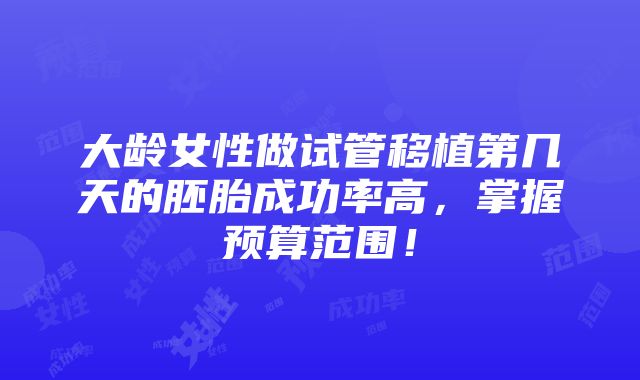 大龄女性做试管移植第几天的胚胎成功率高，掌握预算范围！