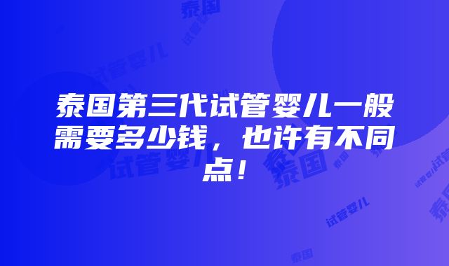 泰国第三代试管婴儿一般需要多少钱，也许有不同点！