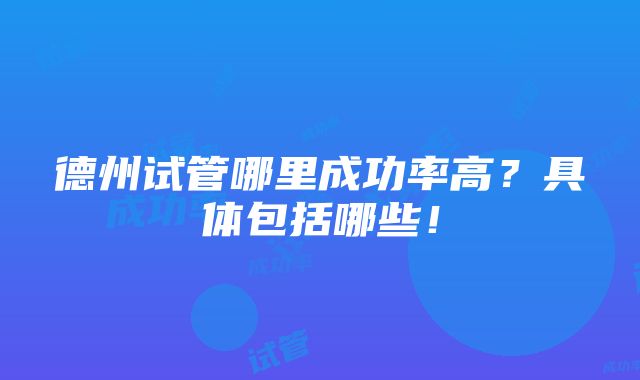 德州试管哪里成功率高？具体包括哪些！