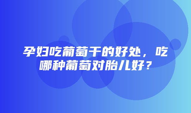 孕妇吃葡萄干的好处，吃哪种葡萄对胎儿好？