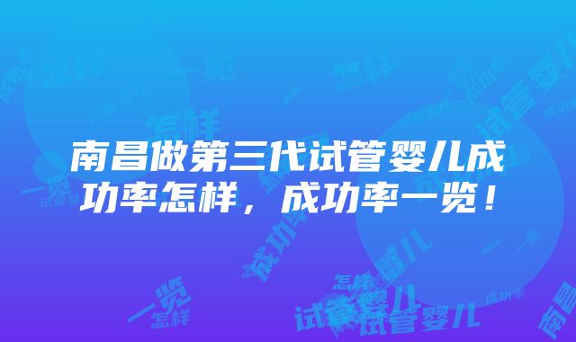 南昌做第三代试管婴儿成功率怎样，成功率一览！