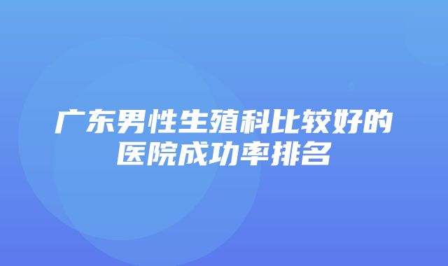 广东男性生殖科比较好的医院成功率排名