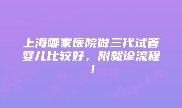 上海哪家医院做三代试管婴儿比较好，附就诊流程！