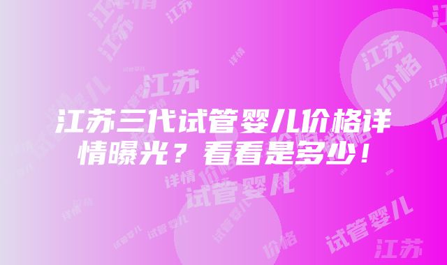 江苏三代试管婴儿价格详情曝光？看看是多少！