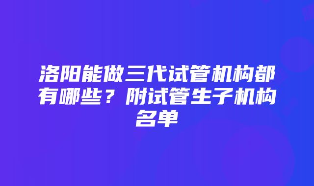 洛阳能做三代试管机构都有哪些？附试管生子机构名单