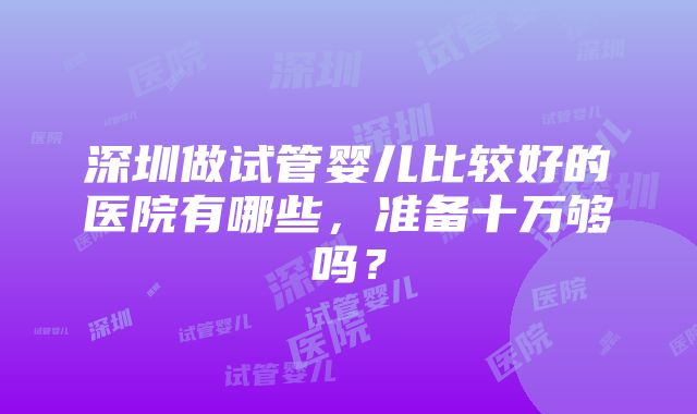 深圳做试管婴儿比较好的医院有哪些，准备十万够吗？