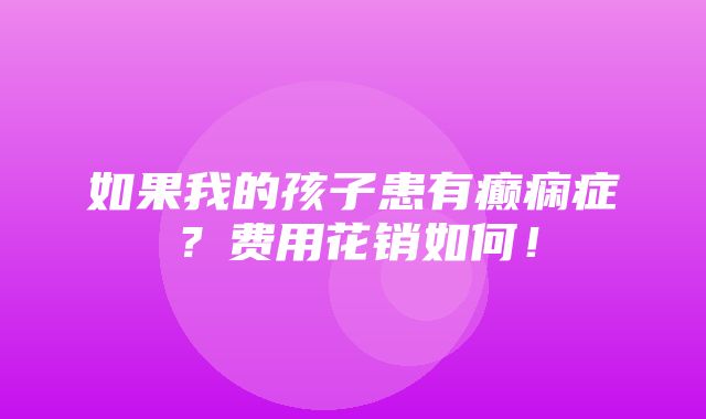 如果我的孩子患有癫痫症？费用花销如何！