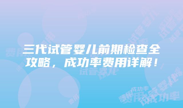 三代试管婴儿前期检查全攻略，成功率费用详解！