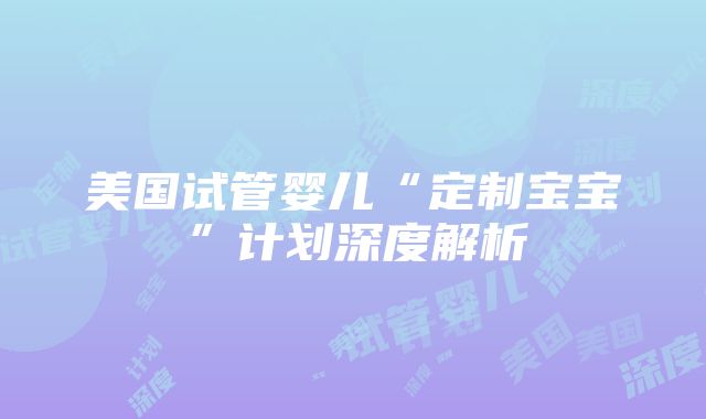 美国试管婴儿“定制宝宝”计划深度解析