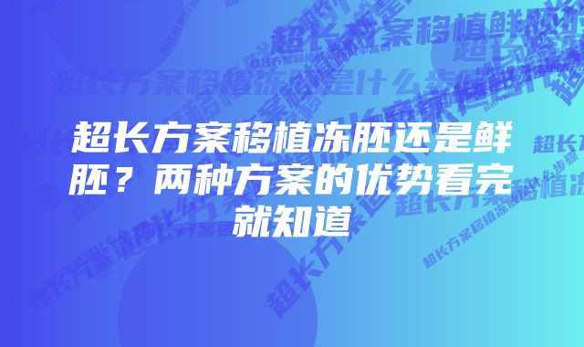 超长方案移植冻胚还是鲜胚？两种方案的优势看完就知道