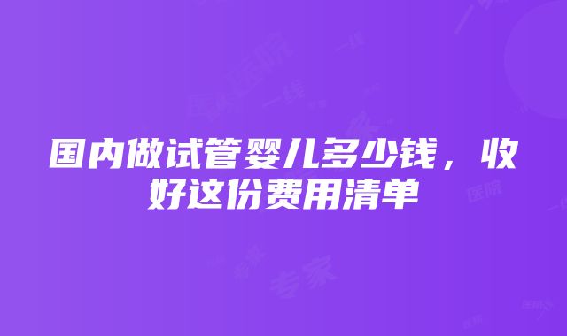 国内做试管婴儿多少钱，收好这份费用清单