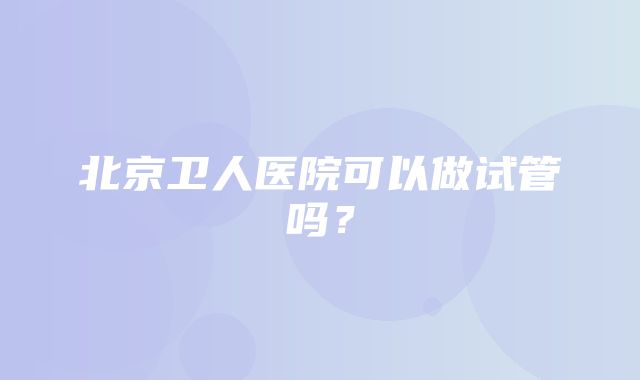 北京卫人医院可以做试管吗？