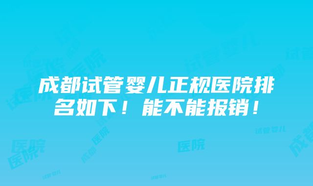 成都试管婴儿正规医院排名如下！能不能报销！