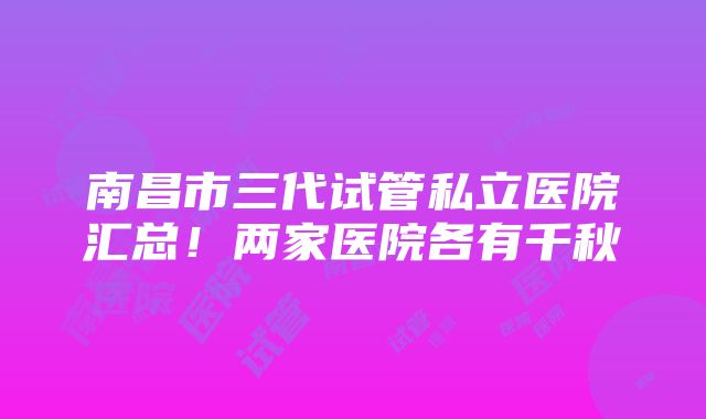 南昌市三代试管私立医院汇总！两家医院各有千秋