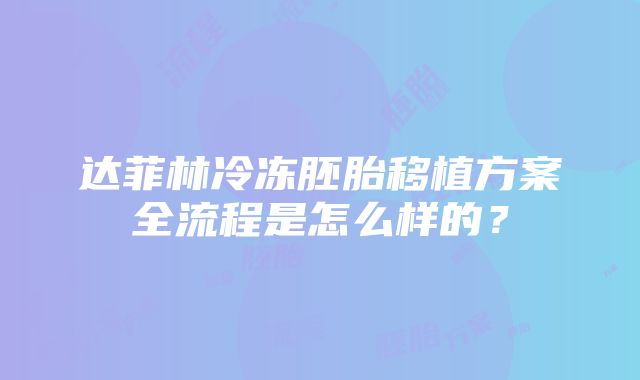 达菲林冷冻胚胎移植方案全流程是怎么样的？