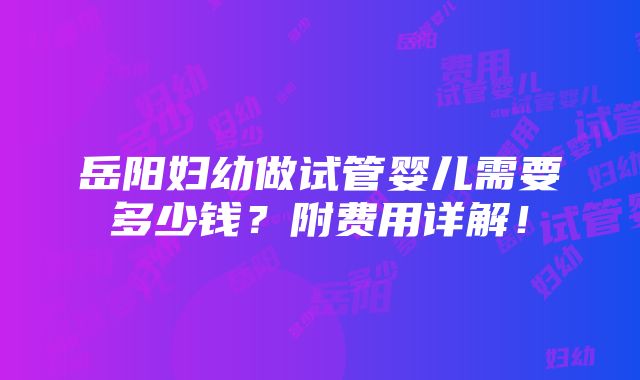 岳阳妇幼做试管婴儿需要多少钱？附费用详解！