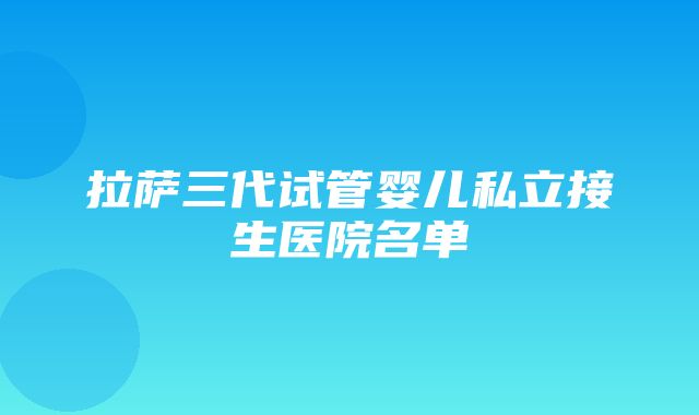 拉萨三代试管婴儿私立接生医院名单