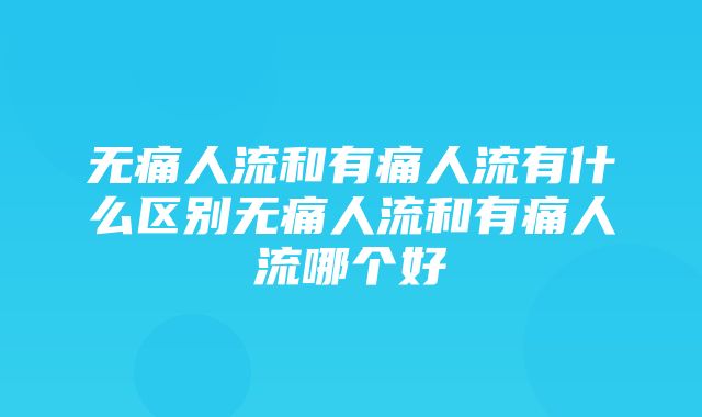 无痛人流和有痛人流有什么区别无痛人流和有痛人流哪个好