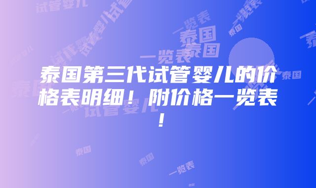 泰国第三代试管婴儿的价格表明细！附价格一览表！