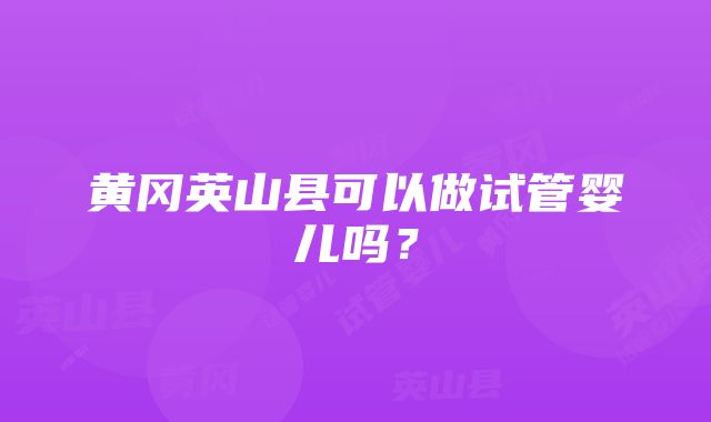 黄冈英山县可以做试管婴儿吗？