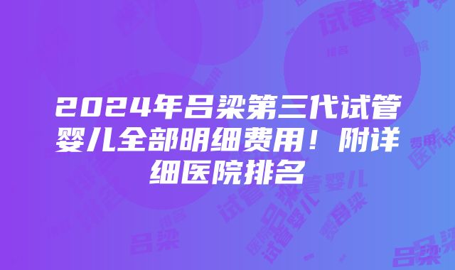 2024年吕梁第三代试管婴儿全部明细费用！附详细医院排名