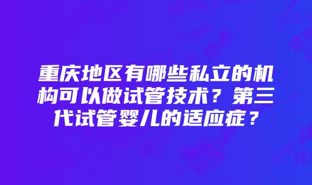 重庆地区有哪些私立的机构可以做试管技术？第三代试管婴儿的适应症？