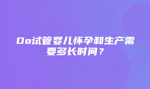 Do试管婴儿怀孕和生产需要多长时间？